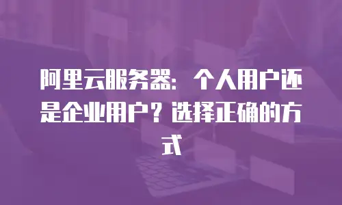 阿里云服务器：个人用户还是企业用户？选择正确的方式