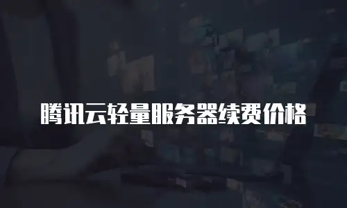 腾讯云轻量服务器续费价格