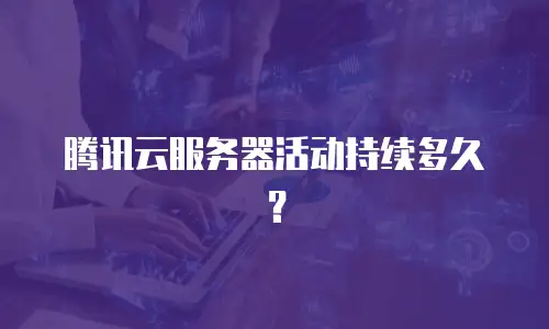 腾讯云服务器活动持续多久？