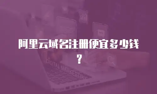 阿里云域名注册便宜多少钱？