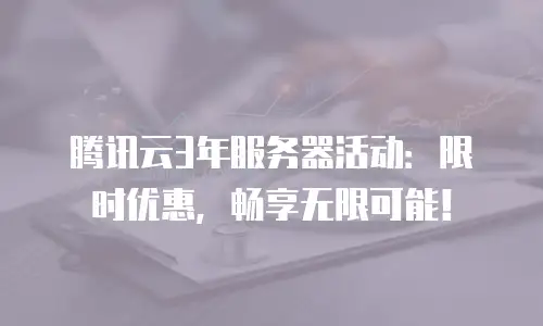 腾讯云3年服务器活动：限时优惠，畅享无限可能！