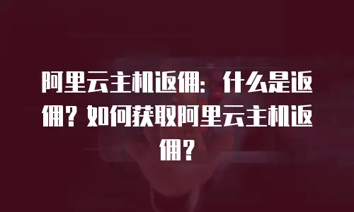 阿里云主机返佣：什么是返佣？如何获取阿里云主机返佣？