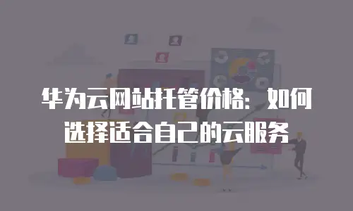 华为云网站托管价格：如何选择适合自己的云服务