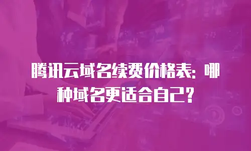 腾讯云域名续费价格表: 哪种域名更适合自己?