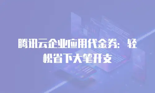 腾讯云企业应用代金券：轻松省下大笔开支