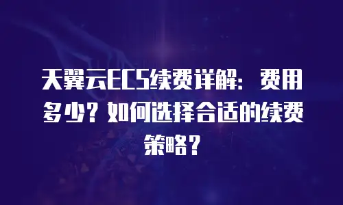 天翼云ECS续费详解：费用多少？如何选择合适的续费策略？