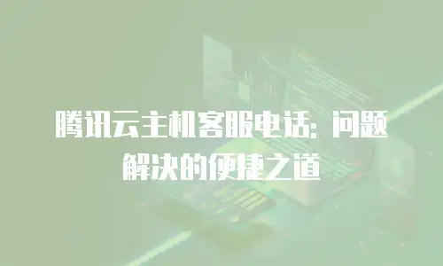 腾讯云主机客服电话: 问题解决的便捷之道