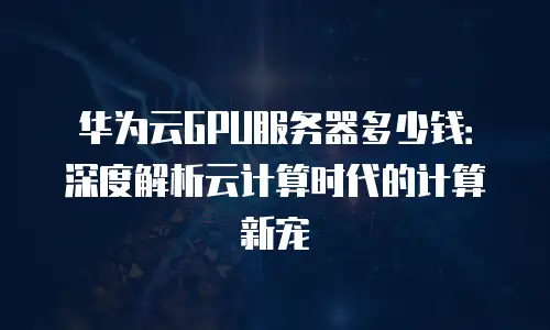 华为云GPU服务器多少钱：深度解析云计算时代的计算新宠