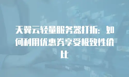 天翼云轻量服务器打折：如何利用优惠券享受极致性价比