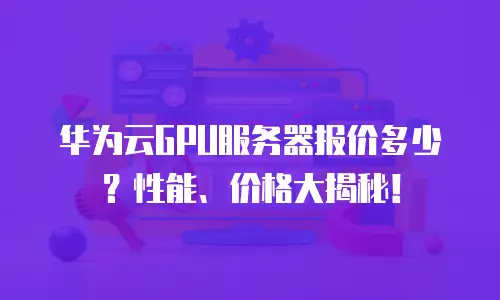 华为云GPU服务器报价多少？性能、价格大揭秘！