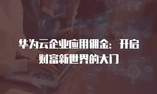 华为云企业应用佣金：开启财富新世界的大门