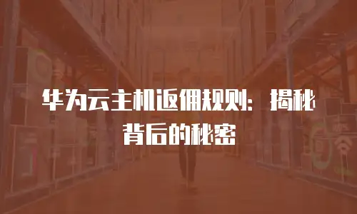 华为云主机返佣规则：揭秘背后的秘密