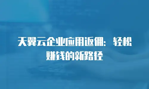 天翼云企业应用返佣：轻松赚钱的新路径