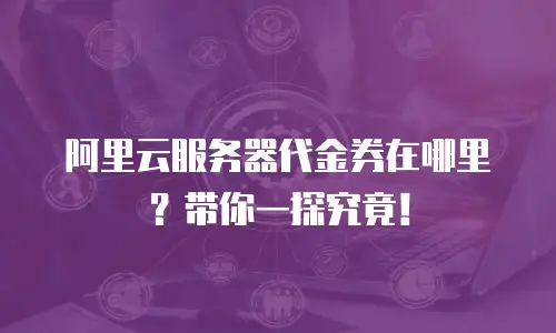 阿里云服务器代金券在哪里？带你一探究竟！