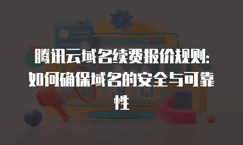 腾讯云域名续费报价规则：如何确保域名的安全与可靠性