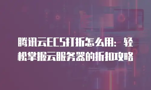 腾讯云ECS打折怎么用：轻松掌握云服务器的折扣攻略