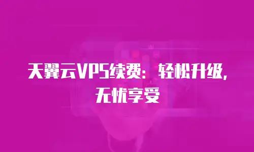 天翼云VPS续费：轻松升级，无忧享受