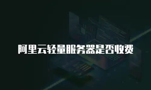 阿里云轻量服务器是否收费