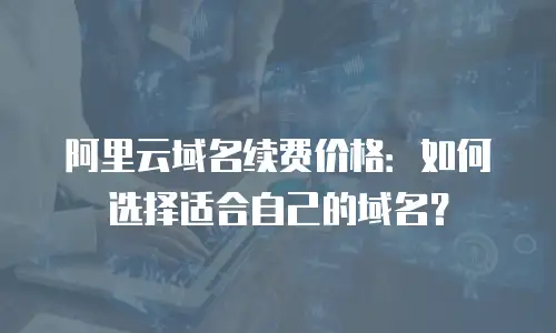 阿里云域名续费价格：如何选择适合自己的域名？