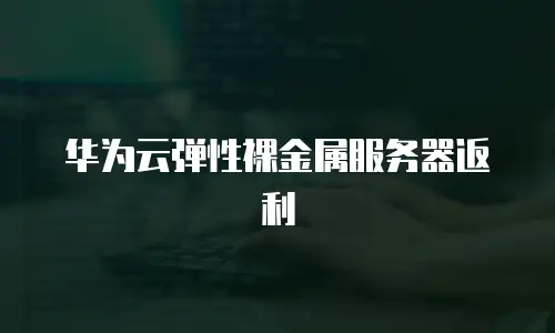 华为云弹性裸金属服务器返利