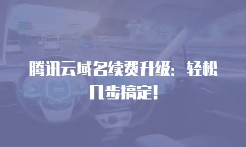 腾讯云域名续费升级：轻松几步搞定！
