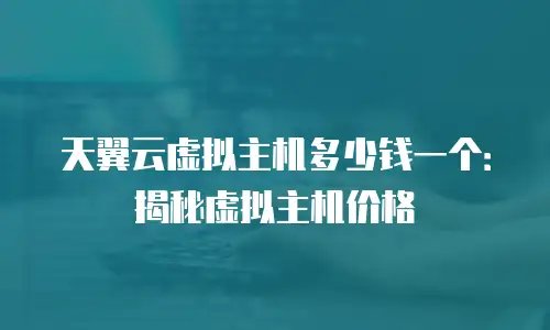 天翼云虚拟主机多少钱一个：揭秘虚拟主机价格