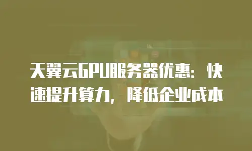 天翼云GPU服务器优惠：快速提升算力，降低企业成本