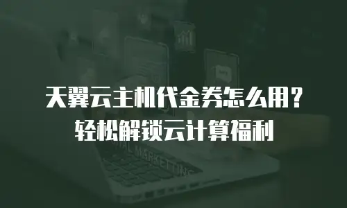 天翼云主机代金券怎么用？轻松解锁云计算福利