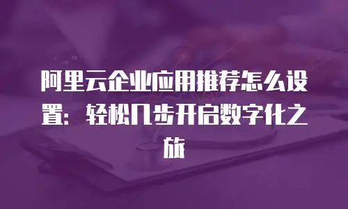 阿里云企业应用推荐怎么设置：轻松几步开启数字化之旅