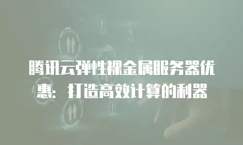 腾讯云弹性裸金属服务器优惠：打造高效计算的利器