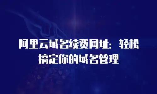 阿里云域名续费网址：轻松搞定你的域名管理