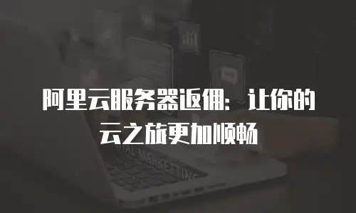 阿里云服务器返佣：让你的云之旅更加顺畅