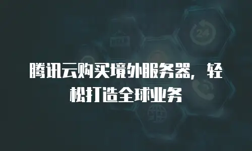 腾讯云购买境外服务器，轻松打造全球业务