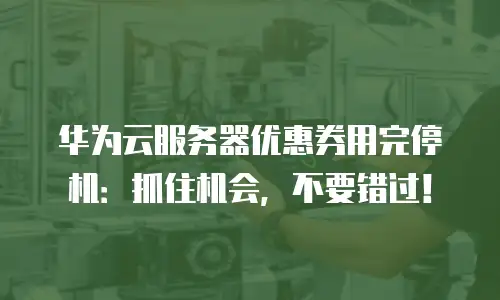 华为云服务器优惠券用完停机：抓住机会，不要错过！
