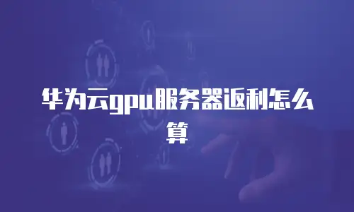 华为云gpu服务器返利怎么算