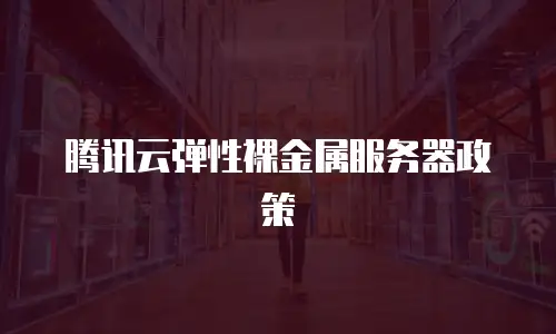 腾讯云弹性裸金属服务器政策