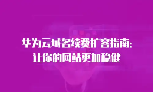 华为云域名续费扩容指南：让你的网站更加稳健