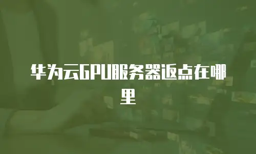 华为云GPU服务器返点在哪里