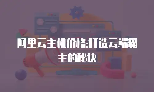 阿里云主机价格:打造云端霸主的秘诀