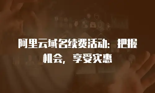 阿里云域名续费活动：把握机会，享受实惠