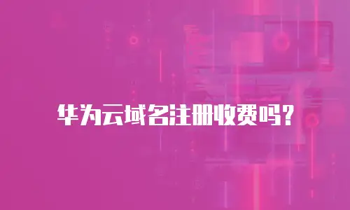 华为云域名注册收费吗？