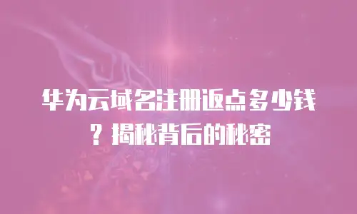 华为云域名注册返点多少钱？揭秘背后的秘密