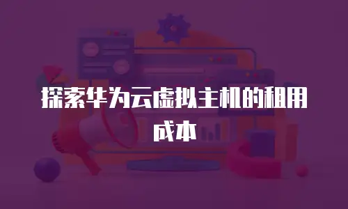 探索华为云虚拟主机的租用成本
