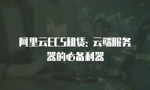 阿里云ECS租赁: 云端服务器的必备利器