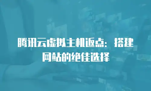 腾讯云虚拟主机返点：搭建网站的绝佳选择