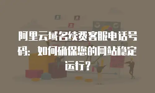 阿里云域名续费客服电话号码：如何确保您的网站稳定运行？