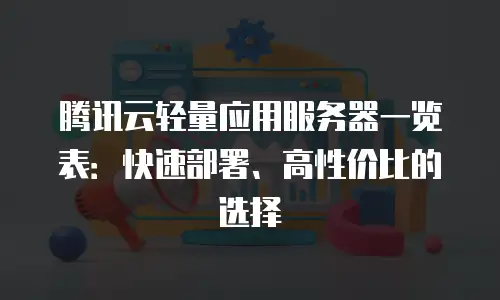 腾讯云轻量应用服务器一览表：快速部署、高性价比的选择