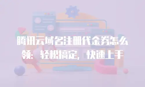 腾讯云域名注册代金券怎么领：轻松搞定，快速上手