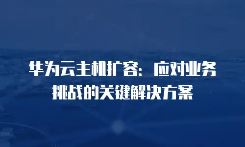 华为云主机扩容：应对业务挑战的关键解决方案