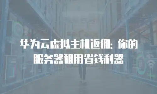 华为云虚拟主机返佣: 你的服务器租用省钱利器